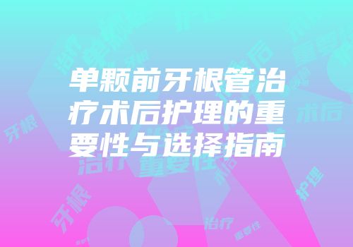 单颗前牙根管治疗术后护理的重要性与选择指南