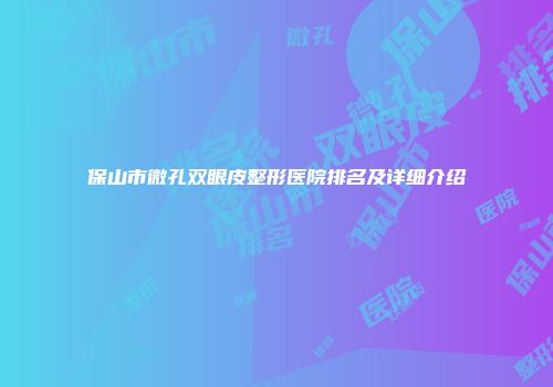 保山市微孔双眼皮整形医院排名及详细介绍