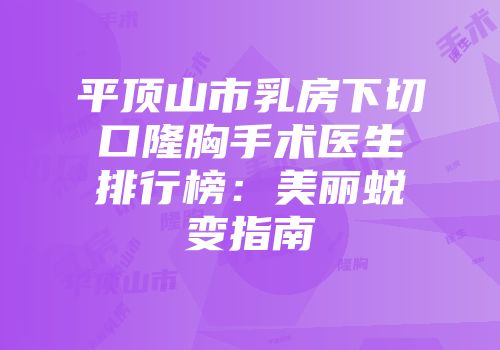 平顶山市乳房下切口隆胸手术医生排行榜：美丽蜕变指南