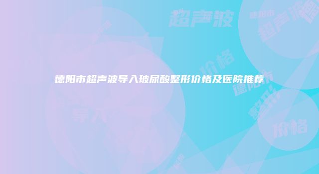 德阳市超声波导入玻尿酸整形价格及医院推荐
