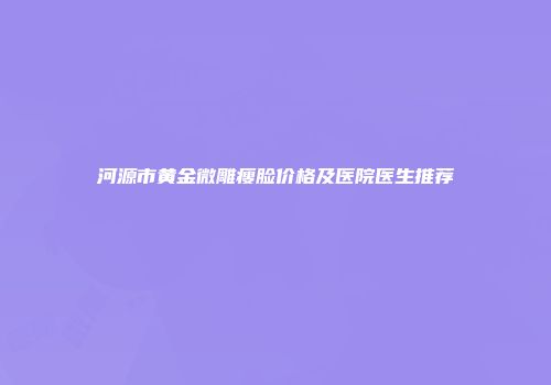 河源市黄金微雕瘦脸价格及医院医生推荐