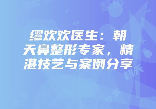 缪欢欢医生：朝天鼻整形专家，精湛技艺与案例分享