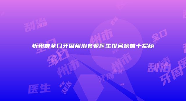 忻州市全口牙周刮治套餐医生排名榜前十揭秘
