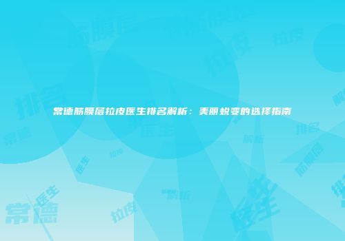 常德筋膜层拉皮医生排名解析：美丽蜕变的选择指南