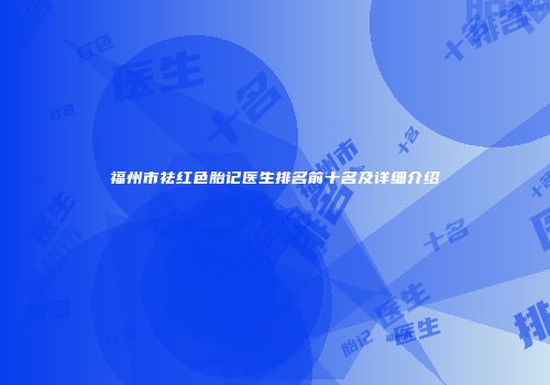 福州市祛红色胎记医生排名前十名及详细介绍