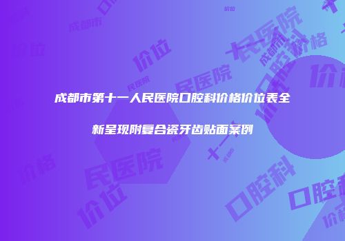 成都市第十一人民医院口腔科价格价位表全新呈现附复合瓷牙齿贴面案例