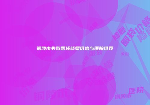 铜陵市失败眼袋修复价格与医院推荐