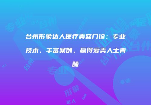 台州形象达人医疗美容门诊：专业技术、丰富案例，赢得爱美人士青睐