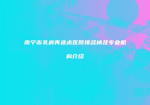 南宁市乳房再造术医院排名榜及专业机构介绍