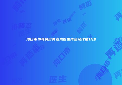 海口市小耳畸形再造术医生排名及详细介绍