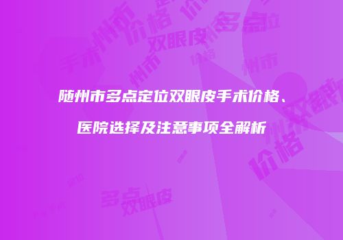 随州市多点定位双眼皮手术价格、医院选择及注意事项全解析