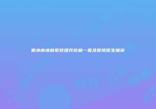 衡水市皮肤紧致提升价格一览及医院医生推荐