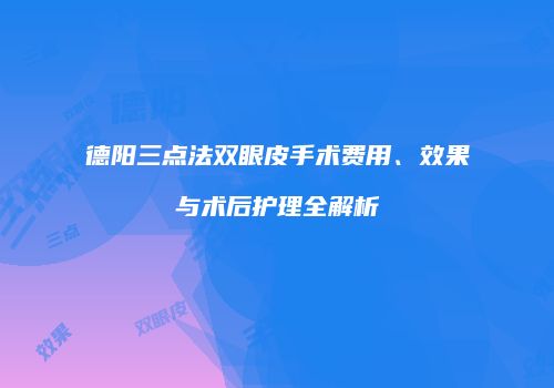 德阳三点法双眼皮手术费用、效果与术后护理全解析