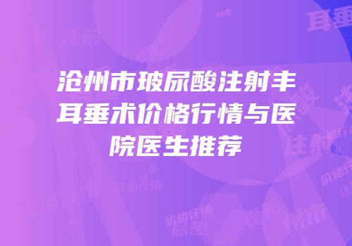 沧州市玻尿酸注射丰耳垂术价格行情与医院医生推荐