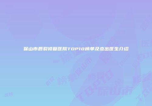 保山市唇裂修复医院TOP10榜单及杰出医生介绍