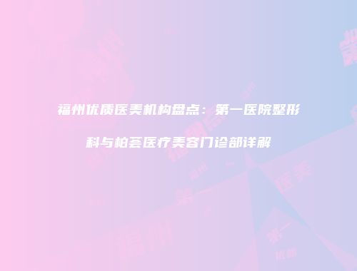 福州优质医美机构盘点：第一医院整形科与柏荟医疗美容门诊部详解