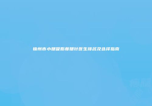 锦州市小腿吸脂瘦腿针医生排名及选择指南
