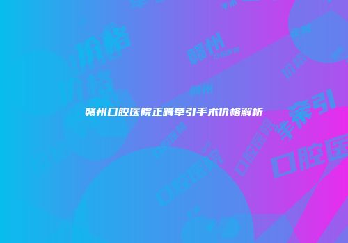 赣州口腔医院正畸牵引手术价格解析