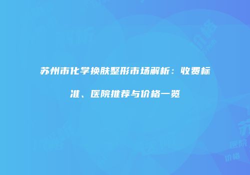 苏州市化学换肤整形市场解析：收费标准、医院推荐与价格一览