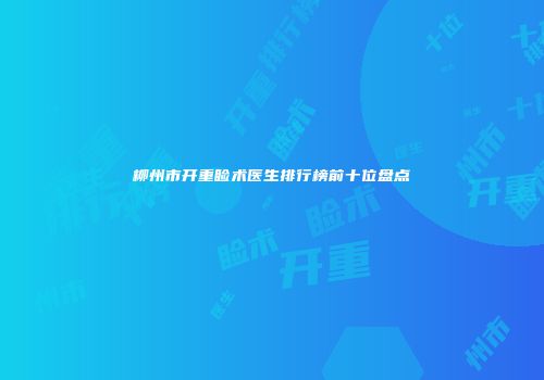 柳州市开重睑术医生排行榜前十位盘点