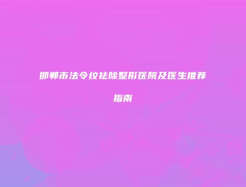 邯郸市法令纹祛除整形医院及医生推荐指南