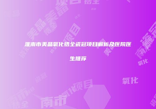 淮南市美晶氧化锆全瓷冠项目解析及医院医生推荐