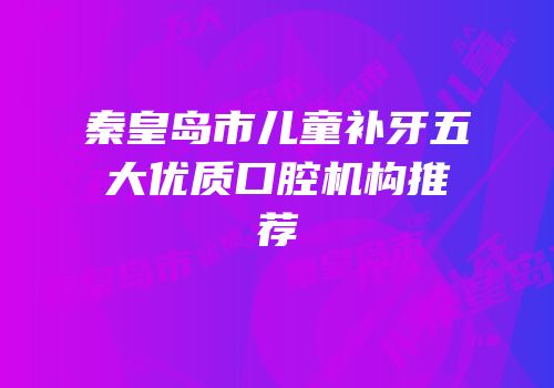 秦皇岛市儿童补牙五大优质口腔机构推荐