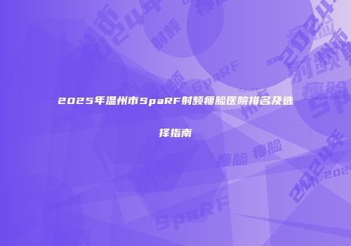 2025年温州市SpaRF射频瘦脸医院排名及选择指南