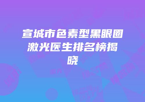 宣城市色素型黑眼圈激光医生排名榜揭晓