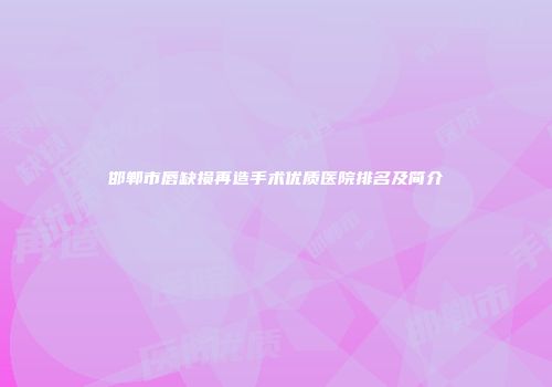 邯郸市唇缺损再造手术优质医院排名及简介