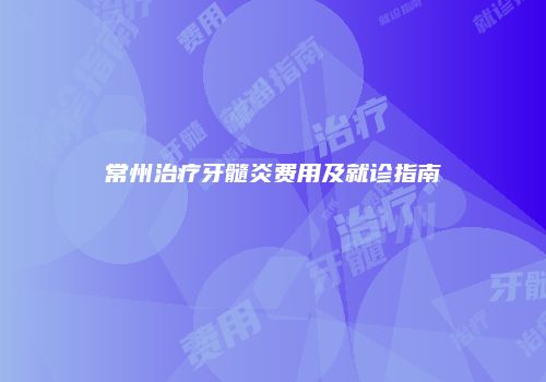 常州治疗牙髓炎费用及就诊指南