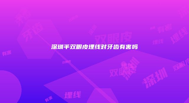 深圳半双眼皮埋线对牙齿有害吗