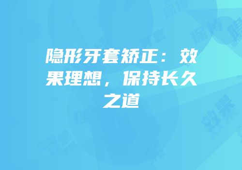 隐形牙套矫正：效果理想，保持长久之道