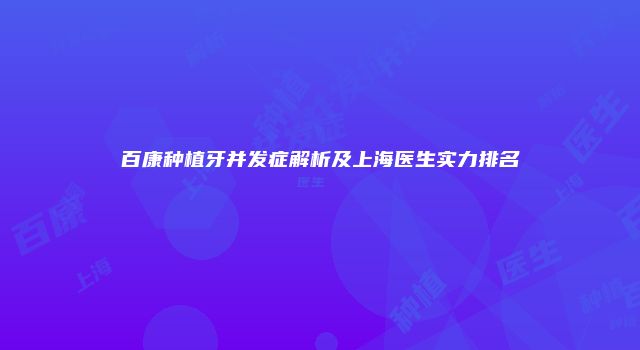 百康种植牙并发症解析及上海医生实力排名