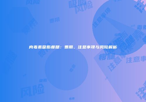 肉毒素吸脂瘦腿：费用、注意事项与风险解析