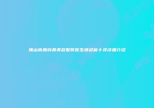 佛山市鹰钩鼻美容整形医生排名前十及详细介绍