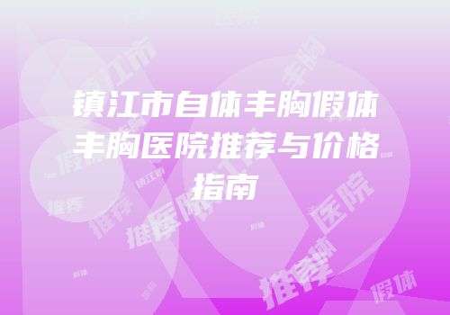 镇江市自体丰胸假体丰胸医院推荐与价格指南