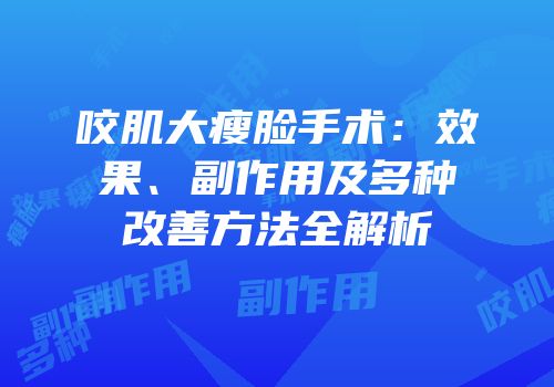 咬肌大瘦脸手术：效果、副作用及多种改善方法全解析