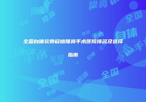 全国自体软骨移植隆鼻手术医院排名及选择指南