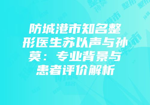 防城港市知名整形医生苏以声与孙莫：专业背景与患者评价解析