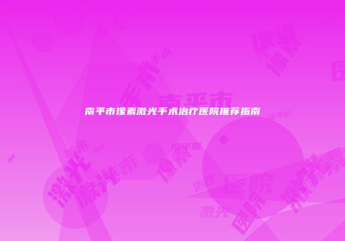 南平市像素激光手术治疗医院推荐指南