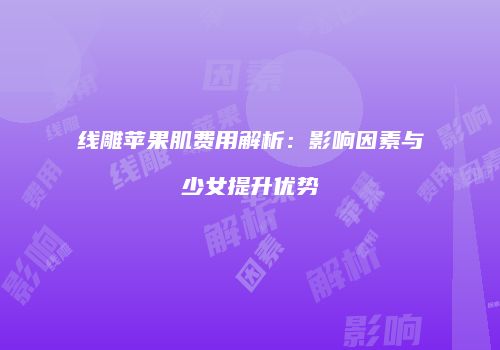 线雕苹果肌费用解析：影响因素与少女提升优势