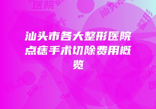 汕头市各大整形医院点痣手术切除费用概览