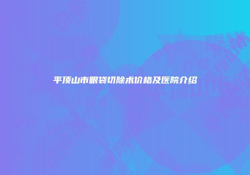 平顶山市眼袋切除术价格及医院介绍