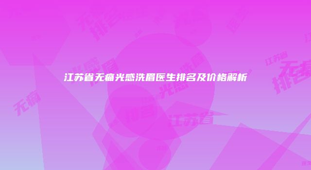 江苏省无痛光感洗眉医生排名及价格解析
