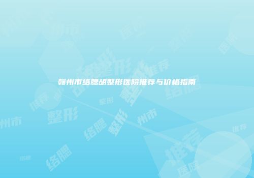 赣州市络腮胡整形医院推荐与价格指南