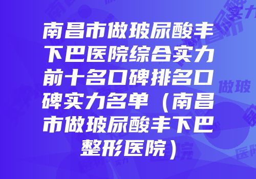 南昌市做玻尿酸丰下巴医院综合实力前十名口碑排名口碑实力名单（南昌市做玻尿酸丰下巴整形医院）