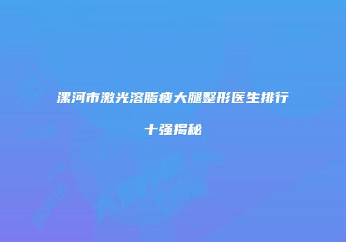 漯河市激光溶脂瘦大腿整形医生排行十强揭秘