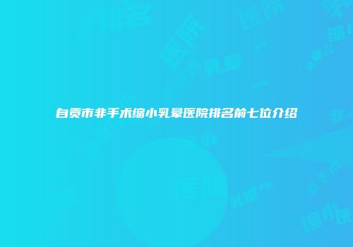 自贡市非手术缩小乳晕医院排名前七位介绍