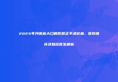 2025年河南省大口畸形矫正手术价格、医院推荐及知名医生解析